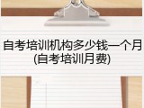 自考培训机构多少钱一个月(自考培训月费)