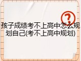 孩子成绩考不上高中怎么规划自己(考不上高中规划)