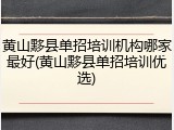 黄山黟县单招培训机构哪家最好(黄山黟县单招培训优选)