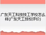 广东天工科技技工学校怎么样(广东天工技校评价)