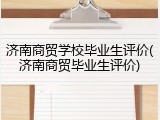 济南商贸学校毕业生评价(济南商贸毕业生评价)