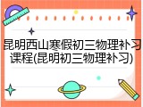 昆明西山寒假初三物理补习课程(昆明初三物理补习)