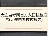 大连自考网官方入口技校报名(大连自考技校报名)