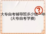 大专自考辅导班多少钱一年(大专自考学费)