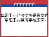 阜阳工业经济学校是职高吗(阜阳工业经济学校职高)