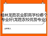 桂林龙胜农业职高学校哪个专业好(龙胜农校优势专业)