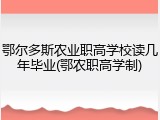鄂尔多斯农业职高学校读几年毕业(鄂农职高学制)