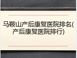 马鞍山产后康复医院排名(产后康复医院排行)