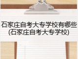 石家庄自考大专学校有哪些(石家庄自考大专学校)