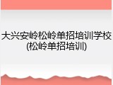大兴安岭松岭单招培训学校(松岭单招培训)