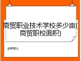 商贸职业技术学校多少亩(商贸职校面积)
