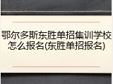 鄂尔多斯东胜单招集训学校怎么报名(东胜单招报名)