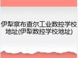 伊犁察布查尔工业数控学校地址(伊犁数控学校地址)