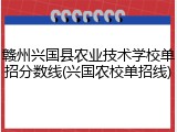 赣州兴国县农业技术学校单招分数线(兴国农校单招线)