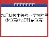 九江科技中等专业学校的具体位置(九江科专位置)