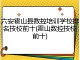 六安霍山县数控培训学校排名技校前十(霍山数控技校前十)
