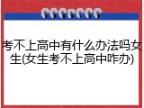 考不上高中有什么办法吗女生(女生考不上高中咋办)