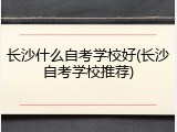 长沙什么自考学校好(长沙自考学校推荐)