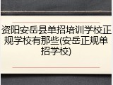 资阳安岳县单招培训学校正规学校有那些(安岳正规单招学校)