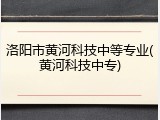 洛阳市黄河科技中等专业(黄河科技中专)