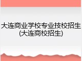大连商业学校专业技校招生(大连商校招生)