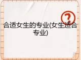 合适女生的专业(女生适合专业)