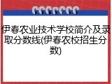 伊春农业技术学校简介及录取分数线(伊春农校招生分数)