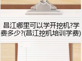昌江哪里可以学开挖机?学费多少?(昌江挖机培训学费)