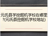 元氏县学挖掘机学校在哪里?(元氏县挖掘机学校地址)