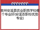 泉州安溪县农业职高学校哪个专业好(安溪农职校优势专业)