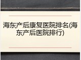 海东产后康复医院排名(海东产后医院排行)