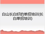 白山长白好的单招培训(长白单招培训)