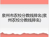 泉州市农校分数线排名(泉州农校分数线排名)