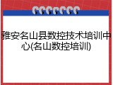 雅安名山县数控技术培训中心(名山数控培训)