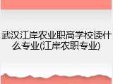 武汉江岸农业职高学校读什么专业(江岸农职专业)