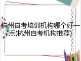 杭州自考培训机构哪个好一点(杭州自考机构推荐)
