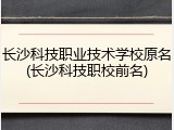 长沙科技职业技术学校原名(长沙科技职校前名)