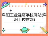 阜阳工业经济学校网站(阜阳工校官网)