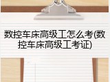 数控车床高级工怎么考(数控车床高级工考证)