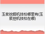 玉泉挖掘机技校哪里有(玉泉挖机技校在哪)