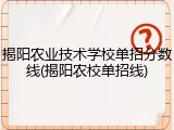 揭阳农业技术学校单招分数线(揭阳农校单招线)