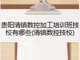 贵阳清镇数控加工培训班技校有哪些(清镇数控技校)