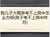 我儿子大概率考不上高中怎么办呀(孩子考不上高中咋办)