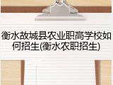 衡水故城县农业职高学校如何招生(衡水农职招生)