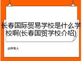 长春国际贸易学校是什么学校啊(长春国贸学校介绍)