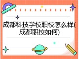 成都科技学校职校怎么样(成都职校如何)