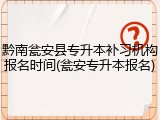 黔南瓮安县专升本补习机构报名时间(瓮安专升本报名)