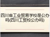 四川省工业贸易学校是公办吗(四川工贸校公办吗)