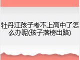 牡丹江孩子考不上高中了怎么办呢(孩子落榜出路)