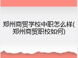 郑州商贸学校中职怎么样(郑州商贸职校如何)